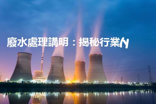 廢水處理講明：揭秘行業(yè)內(nèi)幕，成就綠色以后？